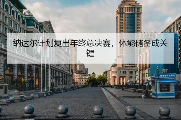纳达尔计划复出年终总决赛，体能储备成关键